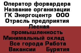 Оператор форвардера › Название организации ­ ГК Энергоцентр, ООО › Отрасль предприятия ­ Лесная промышленность › Минимальный оклад ­ 1 - Все города Работа » Вакансии   . Бурятия респ.